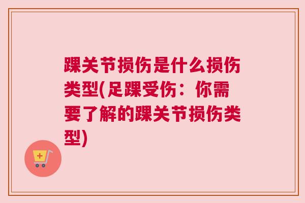 踝关节损伤是什么损伤类型(足踝受伤：你需要了解的踝关节损伤类型)
