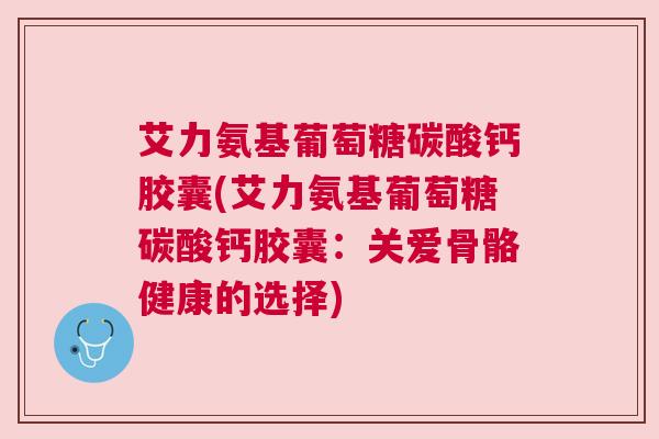 艾力氨基葡萄糖碳酸钙胶囊(艾力氨基葡萄糖碳酸钙胶囊:关爱骨骼健康的选择) 艾力氨基葡萄糖碳酸钙胶囊(艾力氨基葡萄糖碳酸钙胶囊:关爱骨骼健康的选择)