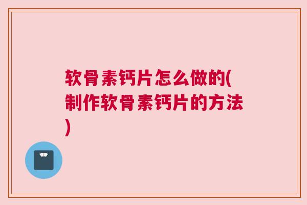 软骨素钙片怎么做的(制作软骨素钙片的方法)