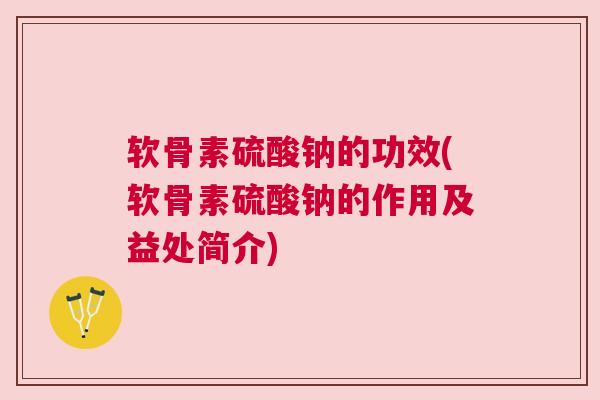 软骨素硫酸钠的功效(软骨素硫酸钠的作用及益处简介) 软骨素硫酸钠的功效(软骨素硫酸钠的作用及益处简介)