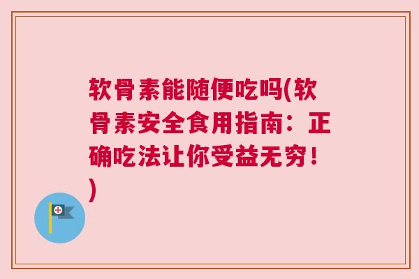 软骨素能随便吃吗(软骨素安全食用指南：正确吃法让你受益无穷！)