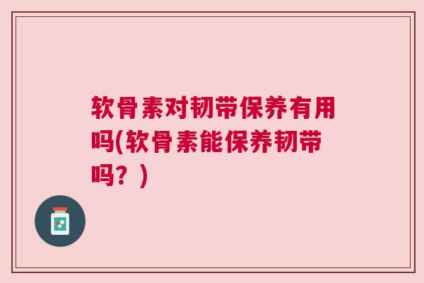 软骨素对韧带保养有用吗(软骨素能保养韧带吗？)