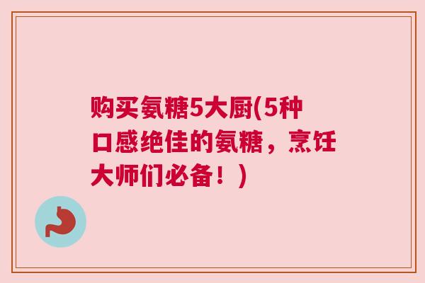 购买氨糖5大厨(5种口感绝佳的氨糖，烹饪大师们必备！)