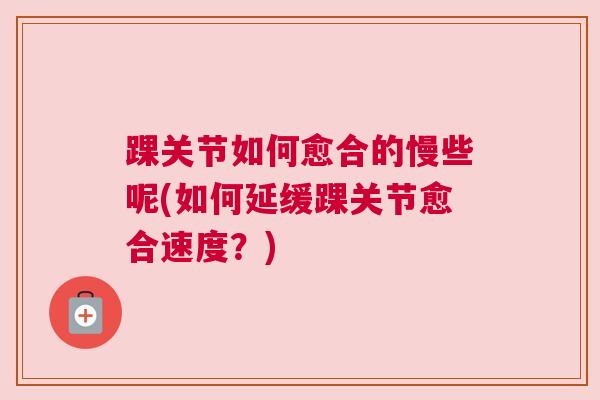 踝关节如何愈合的慢些呢(如何延缓踝关节愈合速度？)