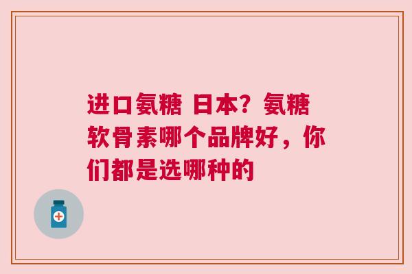 进口氨糖 日本？氨糖软骨素哪个品牌好，你们都是选哪种的