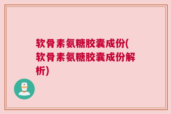 软骨素氨糖胶囊成份(软骨素氨糖胶囊成份解析)