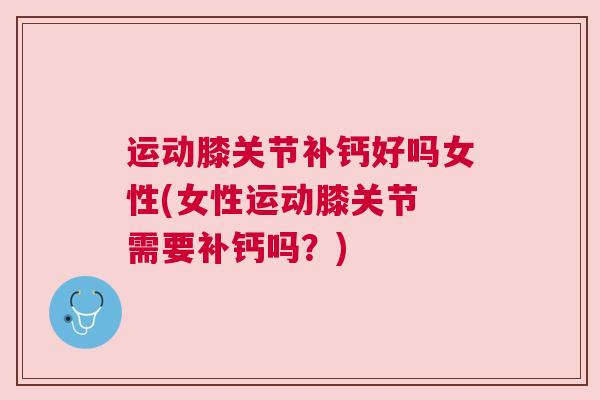 运动膝关节补钙好吗女性(女性运动膝关节 需要补钙吗？)