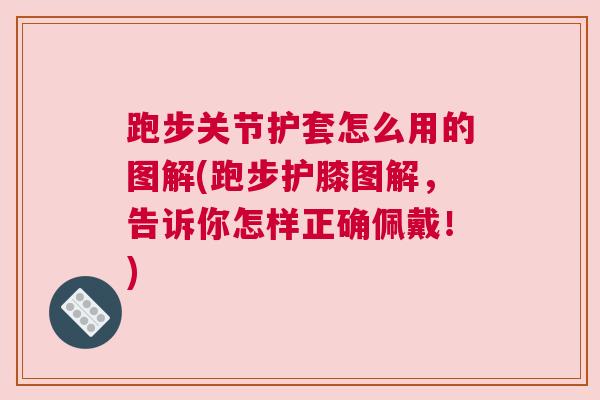 跑步关节护套怎么用的图解(跑步护膝图解，告诉你怎样正确佩戴！)
