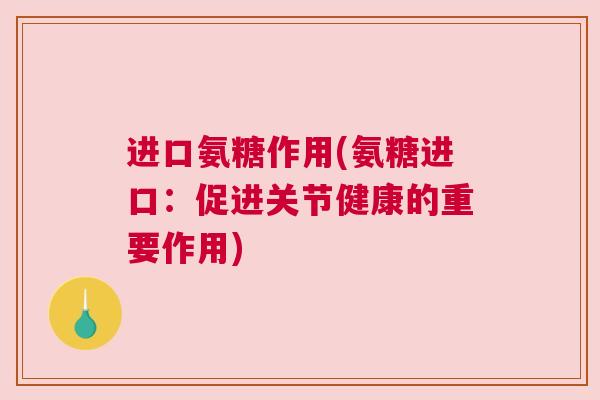 进口氨糖作用(氨糖进口：促进关节健康的重要作用)