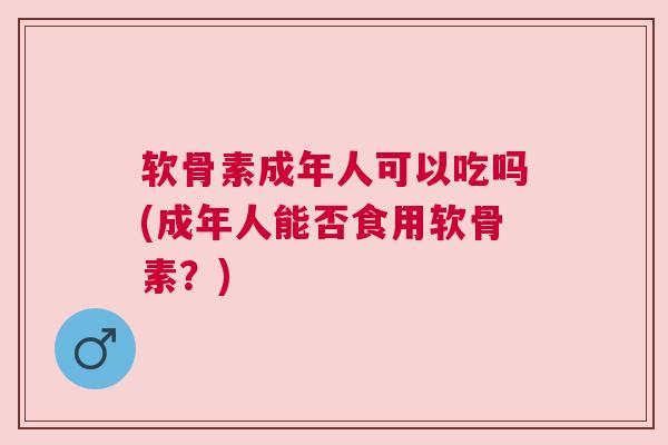 软骨素成年人可以吃吗(成年人能否食用软骨素？)