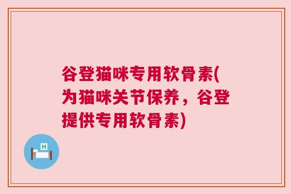 谷登猫咪专用软骨素(为猫咪关节保养，谷登提供专用软骨素)