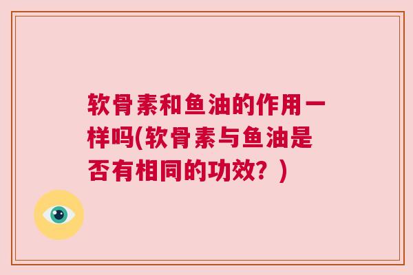 软骨素和鱼油的作用一样吗(软骨素与鱼油是否有相同的功效？)