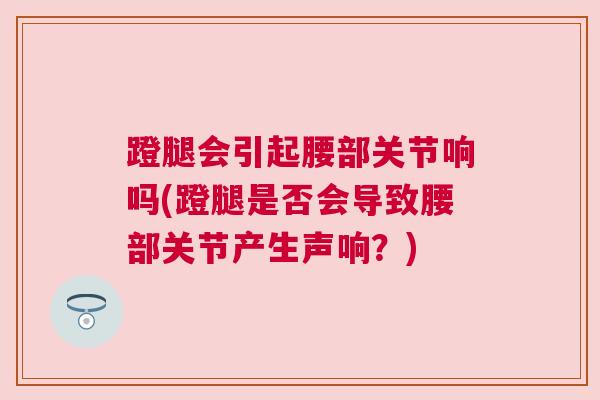 蹬腿会引起腰部关节响吗(蹬腿是否会导致腰部关节产生声响？)