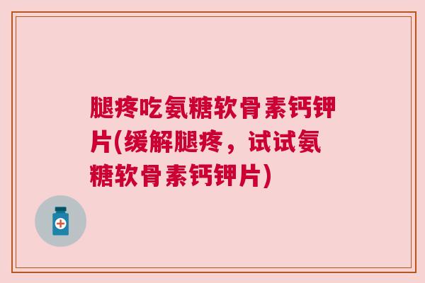 腿疼吃氨糖软骨素钙钾片(缓解腿疼，试试氨糖软骨素钙钾片)