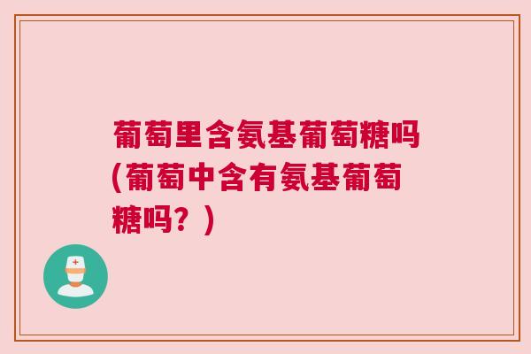 葡萄里含氨基葡萄糖吗(葡萄中含有氨基葡萄糖吗？)