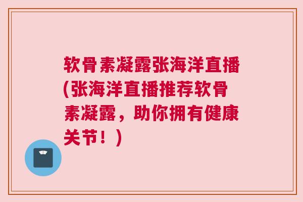 软骨素凝露张海洋直播(张海洋直播推荐软骨素凝露，助你拥有健康关节！)