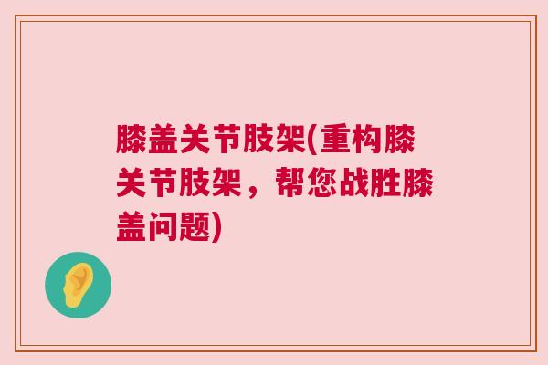 膝盖关节肢架(重构膝关节肢架，帮您战胜膝盖问题)