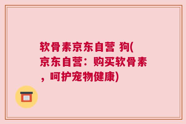 软骨素京东自营 狗(京东自营：购买软骨素，呵护宠物健康)