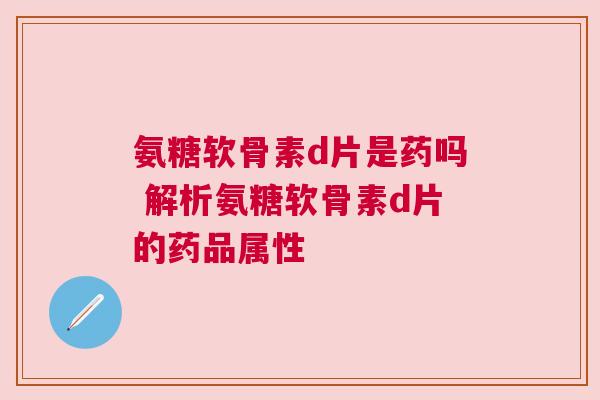 氨糖软骨素d片是药吗 解析氨糖软骨素d片的药品属性