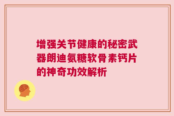 增强关节健康的秘密武器朗迪氨糖软骨素钙片的神奇功效解析