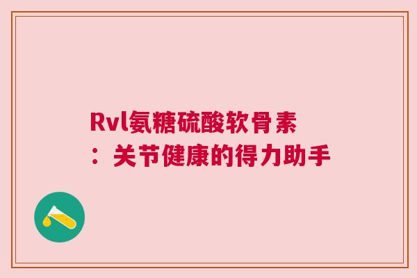 Rvl氨糖硫酸软骨素：关节健康的得力助手
