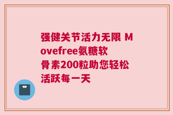 强健关节活力无限 Movefree氨糖软骨素200粒助您轻松活跃每一天
