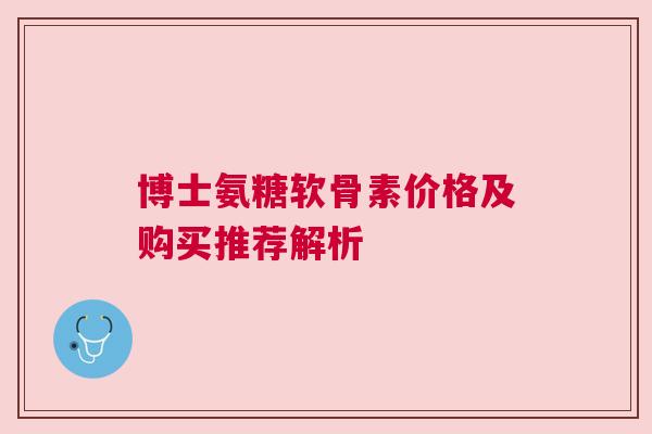 博士氨糖软骨素价格及购买推荐解析