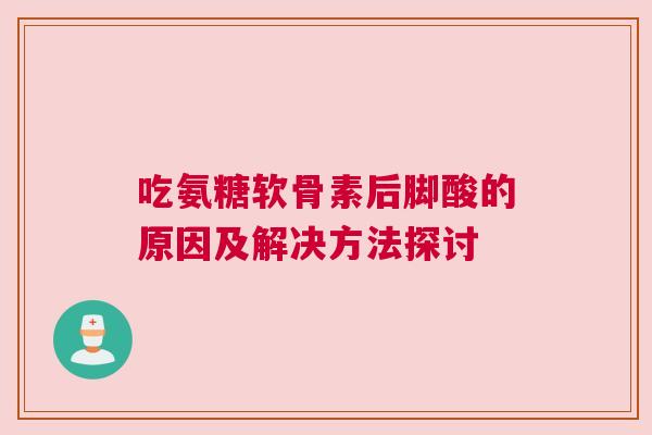 吃氨糖软骨素后脚酸的原因及解决方法探讨