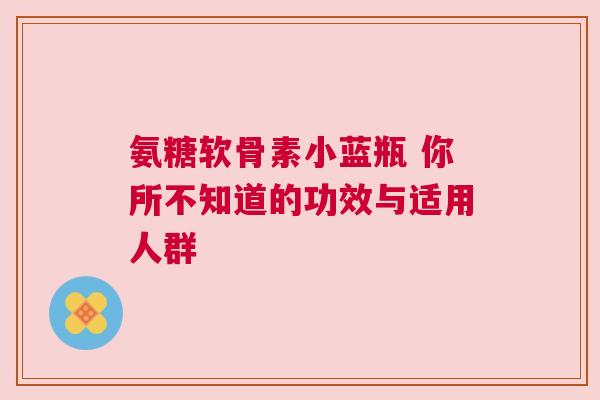 氨糖软骨素小蓝瓶 你所不知道的功效与适用人群
