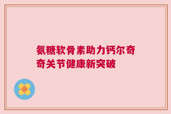 氨糖软骨素助力钙尔奇奇关节健康新突破