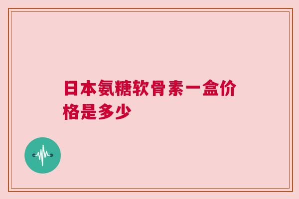 日本氨糖软骨素一盒价格是多少