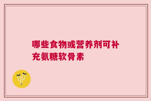 哪些食物或营养剂可补充氨糖软骨素