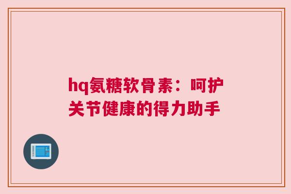 hq氨糖软骨素：呵护关节健康的得力助手