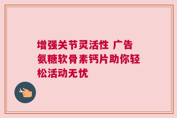 增强关节灵活性 广告氨糖软骨素钙片助你轻松活动无忧