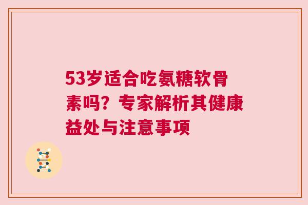 53岁适合吃氨糖软骨素吗？专家解析其健康益处与注意事项