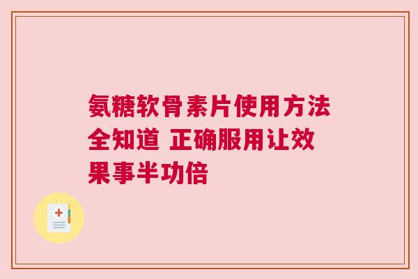 氨糖软骨素片使用方法全知道 正确服用让效果事半功倍