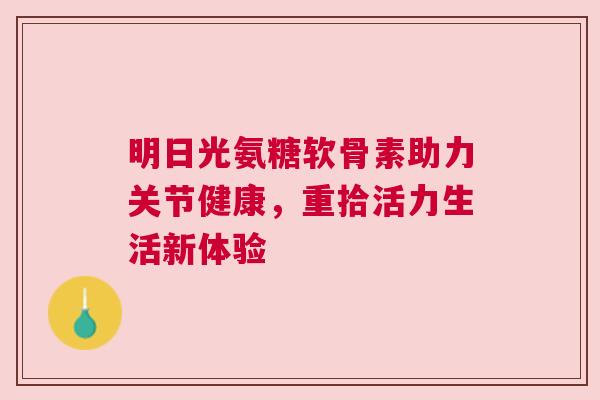 明日光氨糖软骨素助力关节健康，重拾活力生活新体验