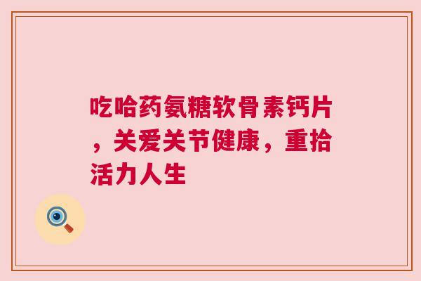 吃哈药氨糖软骨素钙片，关爱关节健康，重拾活力人生