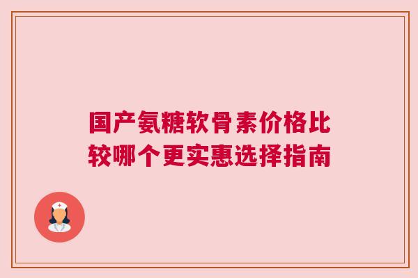 国产氨糖软骨素价格比较哪个更实惠选择指南