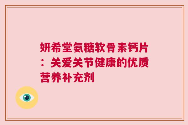 妍希堂氨糖软骨素钙片：关爱关节健康的优质营养补充剂