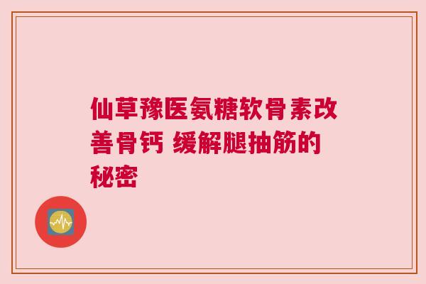 仙草豫医氨糖软骨素改善骨钙 缓解腿抽筋的秘密