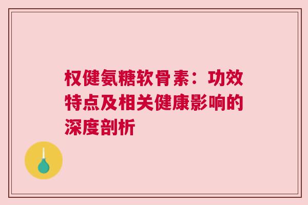 权健氨糖软骨素：功效特点及相关健康影响的深度剖析