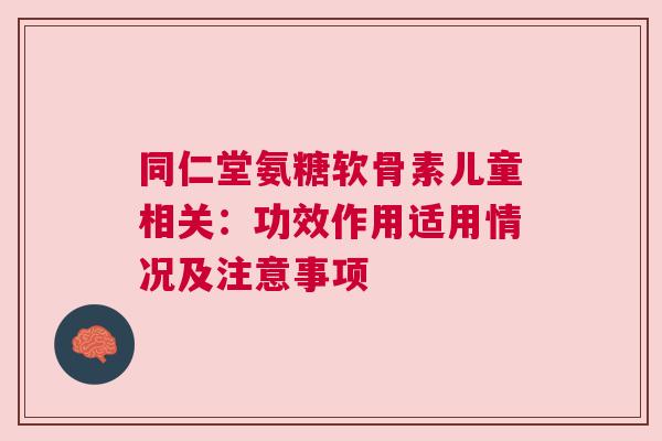 同仁堂氨糖软骨素儿童相关：功效作用适用情况及注意事项