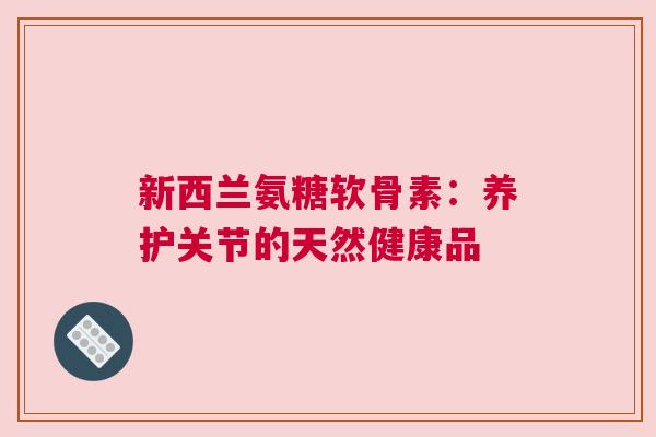 新西兰氨糖软骨素：养护关节的天然健康品