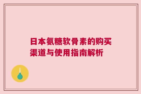 日本氨糖软骨素的购买渠道与使用指南解析