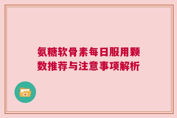 氨糖软骨素每日服用颗数推荐与注意事项解析