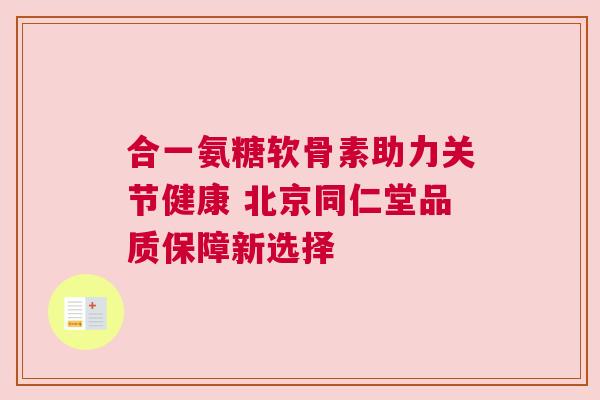 合一氨糖软骨素助力关节健康 北京同仁堂品质保障新选择