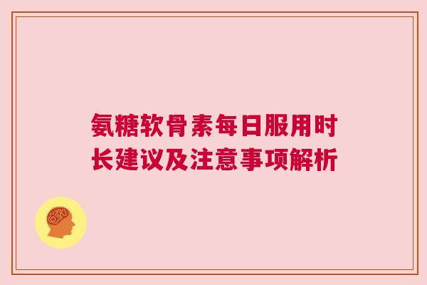 氨糖软骨素每日服用时长建议及注意事项解析