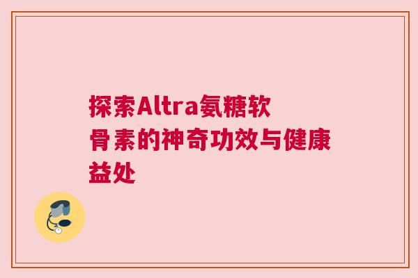 探索Altra氨糖软骨素的神奇功效与健康益处