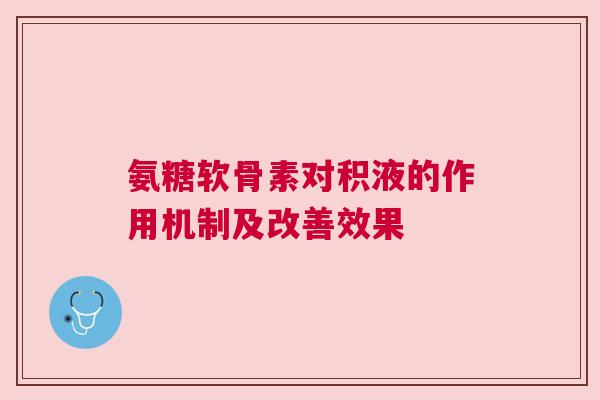 氨糖软骨素对积液的作用机制及改善效果